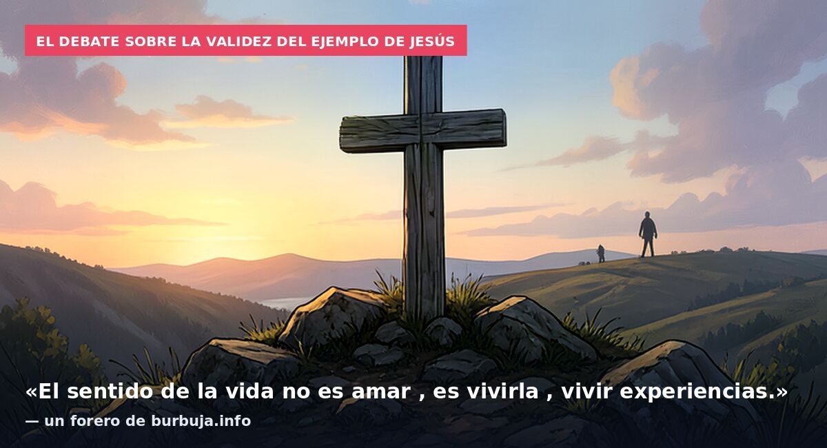 El debate sobre la validez del ejemplo de Jesús: «El sentido de la vida no es amar , es vivirla , vivir experiencias.» — un forero de burbuja.info