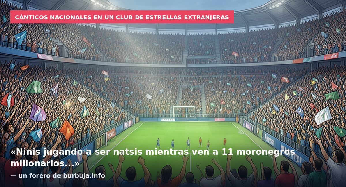 Cánticos nacionales en un club de estrellas extranjeras: «Ninis jugando a ser natsis mientras ven a 11 moronegros millonarios...» — un forero de burbuja.info