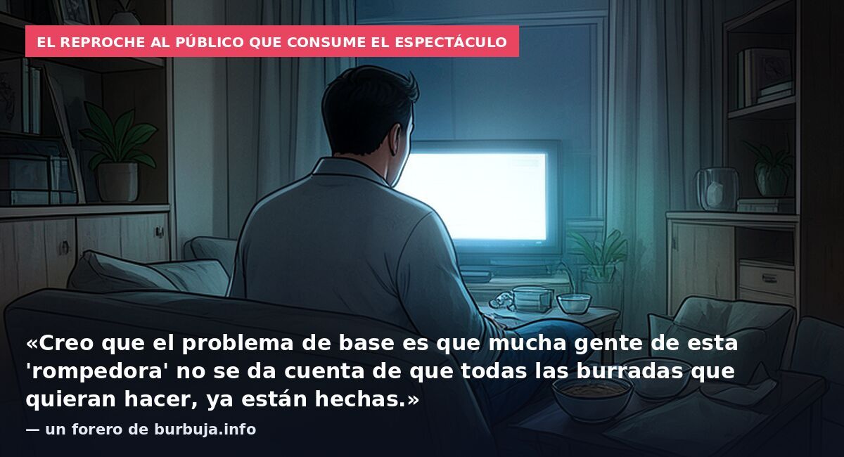 El reproche al público que consume el espectáculo: «Creo que el problema de base es que mucha gente de esta 'rompedora' no se da cuenta de que todas las burradas que quieran hacer, ya están hechas.» — un forero de burbuja.info