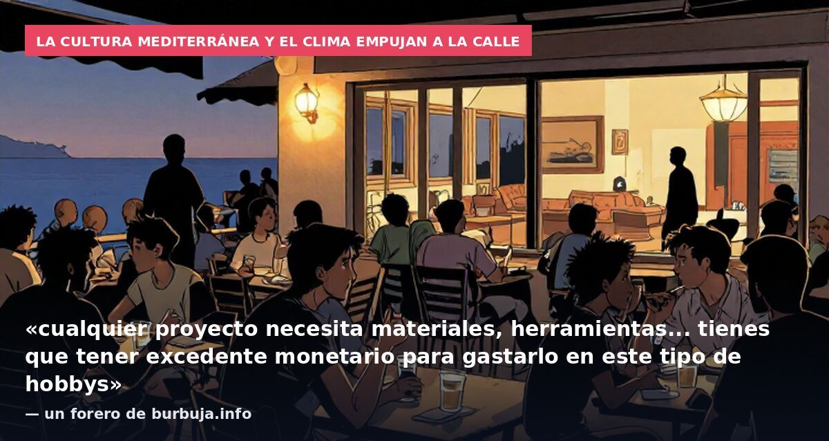 La cultura mediterránea y el clima empujan a la calle: «cualquier proyecto necesita materiales, herramientas... tienes que tener excedente monetario para gastarlo en este tipo de hobbys» — un forero de burbuja.info