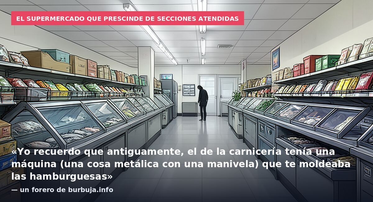 El supermercado que prescinde de secciones atendidas: «Yo recuerdo que antiguamente, el de la carnicería tenía una máquina (una cosa metálica con una manivela) que te moldeaba las hamburguesas» — un forero de burbuja.info