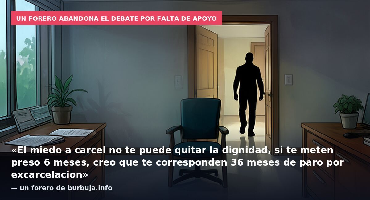 Un forero abandona el debate por falta de apoyo: «El miedo a carcel no te puede quitar la dignidad, si te meten preso 6 meses, creo que te corresponden 36 meses de paro por excarcelacion» — un forero de burbuja.info