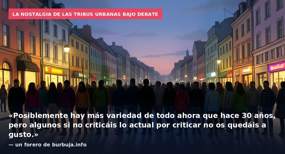 La nostalgia de las tribus urbanas bajo debate: «Posiblemente hay más variedad de todo ahora que hace 30 años, pero algunos si no criticáis lo actual por criticar no os quedáis a gusto.» — un forero de burbuja.info