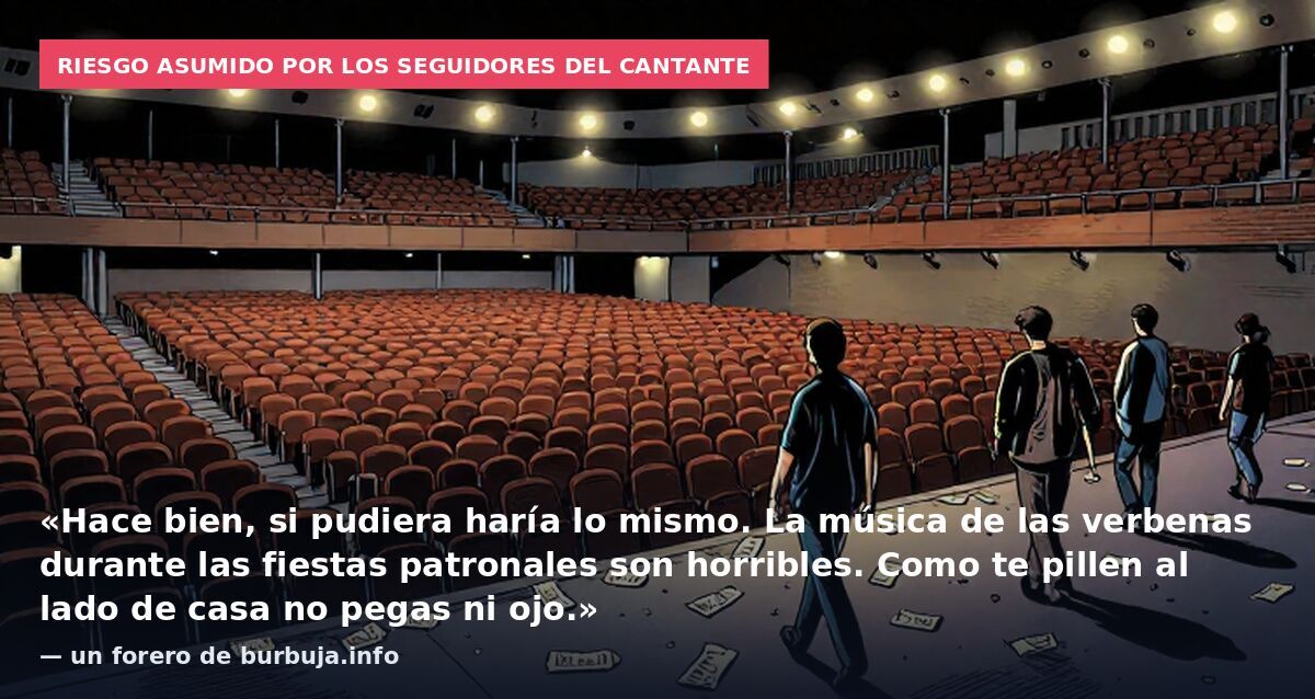Riesgo asumido por los seguidores del cantante: «Hace bien, si pudiera haría lo mismo. La música de las verbenas durante las fiestas patronales son horribles. Como te pillen al lado de casa no pegas ni ojo.» — un forero de burbuja.info