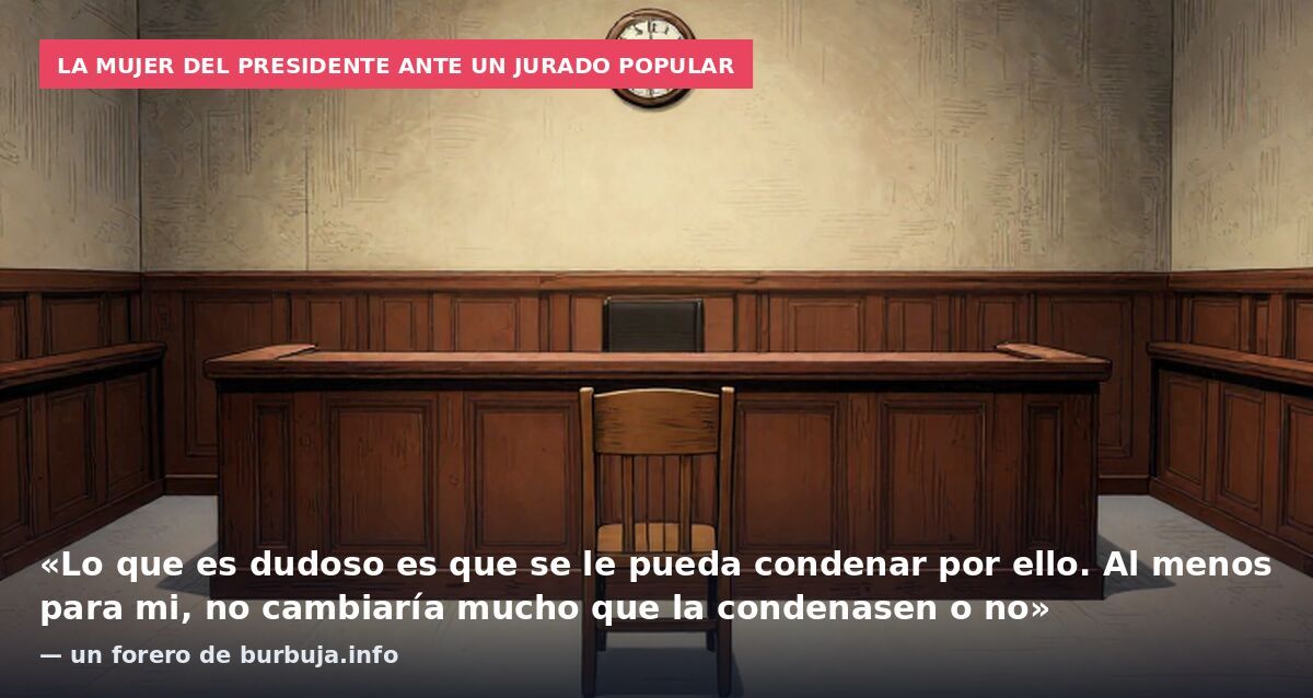 La mujer del presidente ante un jurado popular: «Lo que es dudoso es que se le pueda condenar por ello. Al menos para mi, no cambiaría mucho que la condenasen o no» — un forero de burbuja.info