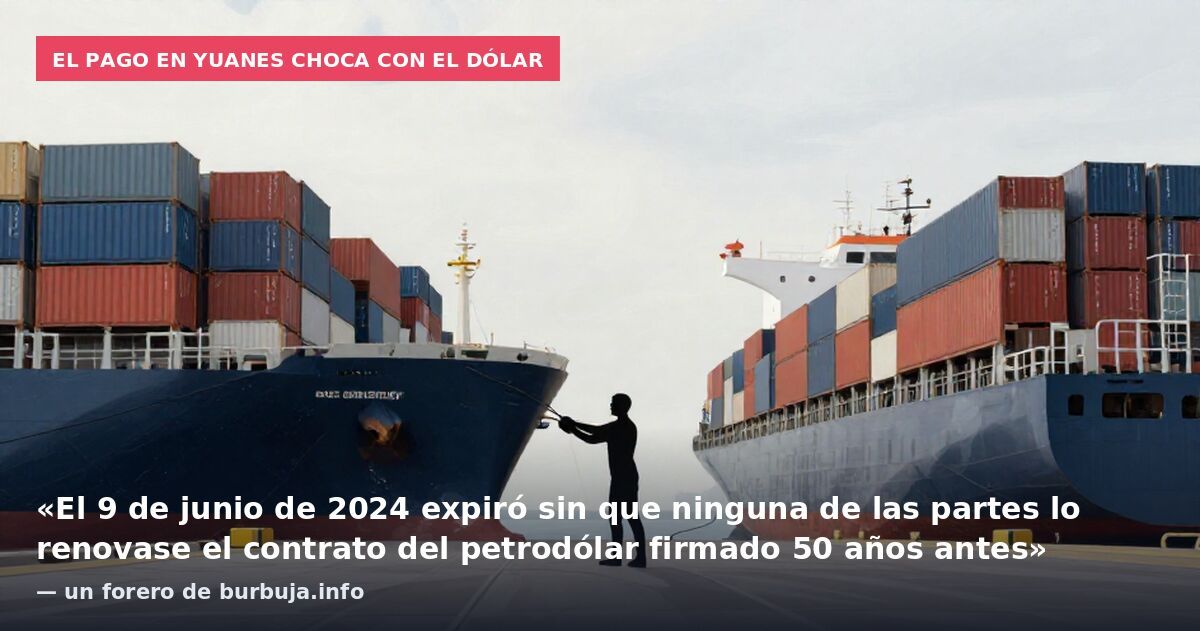 El pago en yuanes choca con el dólar: «El 9 de junio de 2024 expiró sin que ninguna de las partes lo renovase el contrato del petrodólar firmado 50 años antes» — un forero de burbuja.info