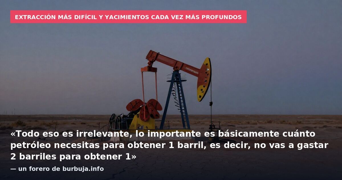 Extracción más difícil y yacimientos cada vez más profundos: «Todo eso es irrelevante, lo importante es básicamente cuánto petróleo necesitas para obtener 1 barril, es decir, no vas a gastar 2 barriles para obtener 1» — un forero de burbuja.info