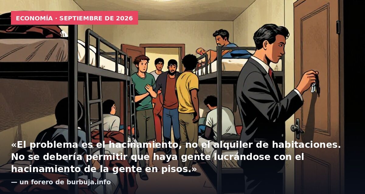 Economía · septiembre de 2026: «El problema es el hacinamiento, no el alquiler de habitaciones. No se debería permitir que haya gente lucrándose con el hacinamiento de la gente en pisos.» — un forero de burbuja.info