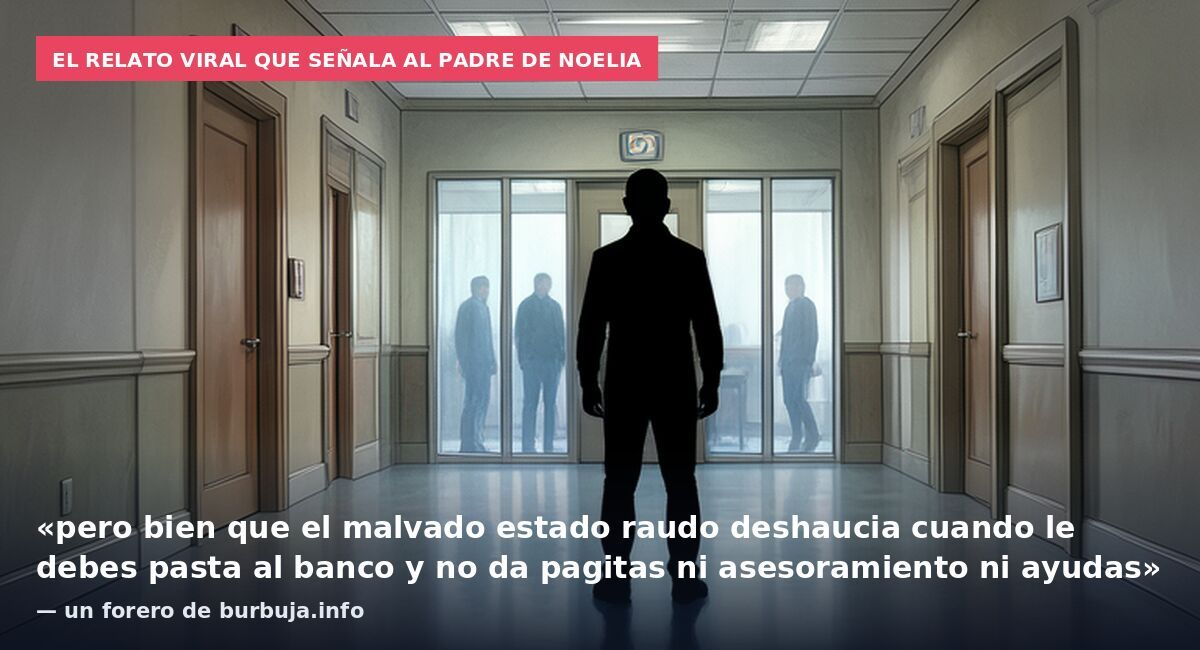 El relato viral que señala al padre de Noelia: «pero bien que el malvado estado raudo deshaucia cuando le debes pasta al banco y no da pagitas ni asesoramiento ni ayudas» — un forero de burbuja.info