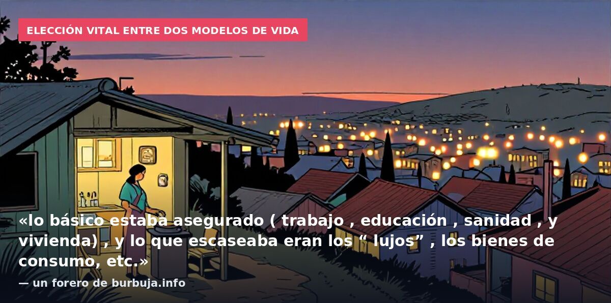 Elección vital entre dos modelos de vida: «lo básico estaba asegurado ( trabajo , educación , sanidad , y vivienda) , y lo que escaseaba eran los “ lujos” , los bienes de consumo, etc.» — un forero de burbuja.info