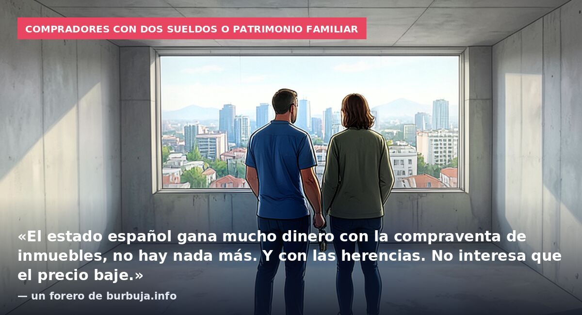 Compradores con dos sueldos o patrimonio familiar: «El estado español gana mucho dinero con la compraventa de inmuebles, no hay nada más. Y con las herencias. No interesa que el precio baje.» — un forero de burbuja.info