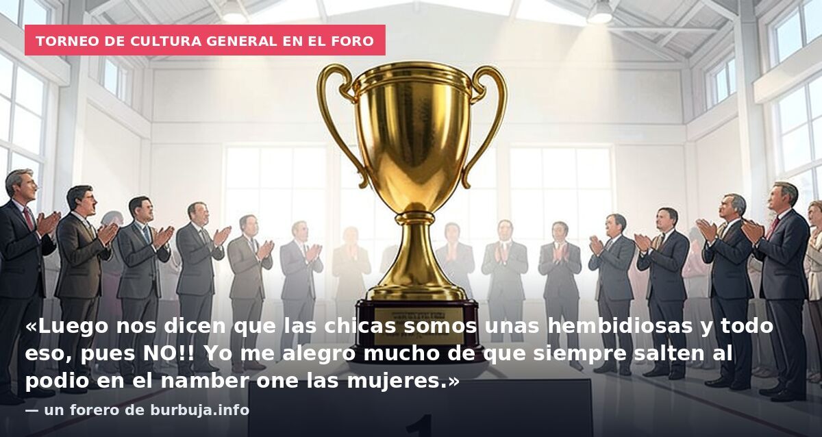 Torneo de cultura general en el foro: «Luego nos dicen que las chicas somos unas hembidiosas y todo eso, pues NO!! Yo me alegro mucho de que siempre salten al podio en el namber one las mujeres.» — un forero de burbuja.info