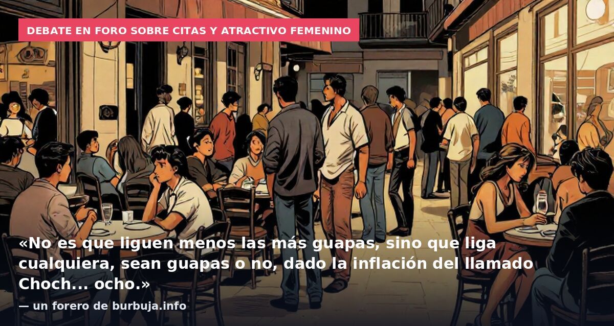 Debate en foro sobre citas y atractivo femenino: «No es que liguen menos las más guapas, sino que liga cualquiera, sean guapas o no, dado la inflación del llamado Choch... ocho.» — un forero de burbuja.info