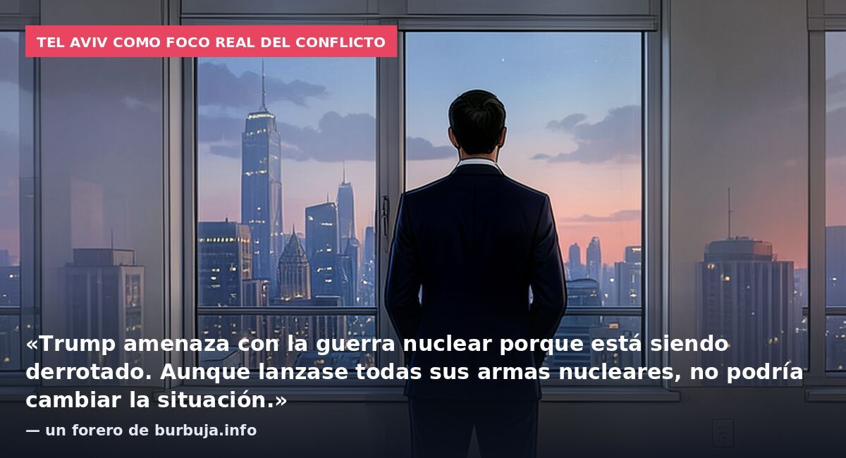 Tel Aviv como foco real del conflicto: «Trump amenaza con la guerra nuclear porque está siendo derrotado. Aunque lanzase todas sus armas nucleares, no podría cambiar la situación.» — un forero de burbuja.info