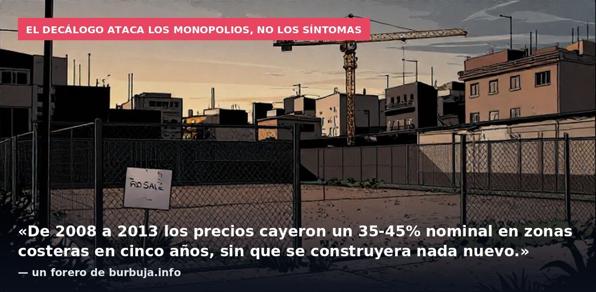 El decálogo ataca los monopolios, no los síntomas: «De 2008 a 2013 los precios cayeron un 35-45% nominal en zonas costeras en cinco años, sin que se construyera nada nuevo.» — un forero de burbuja.info