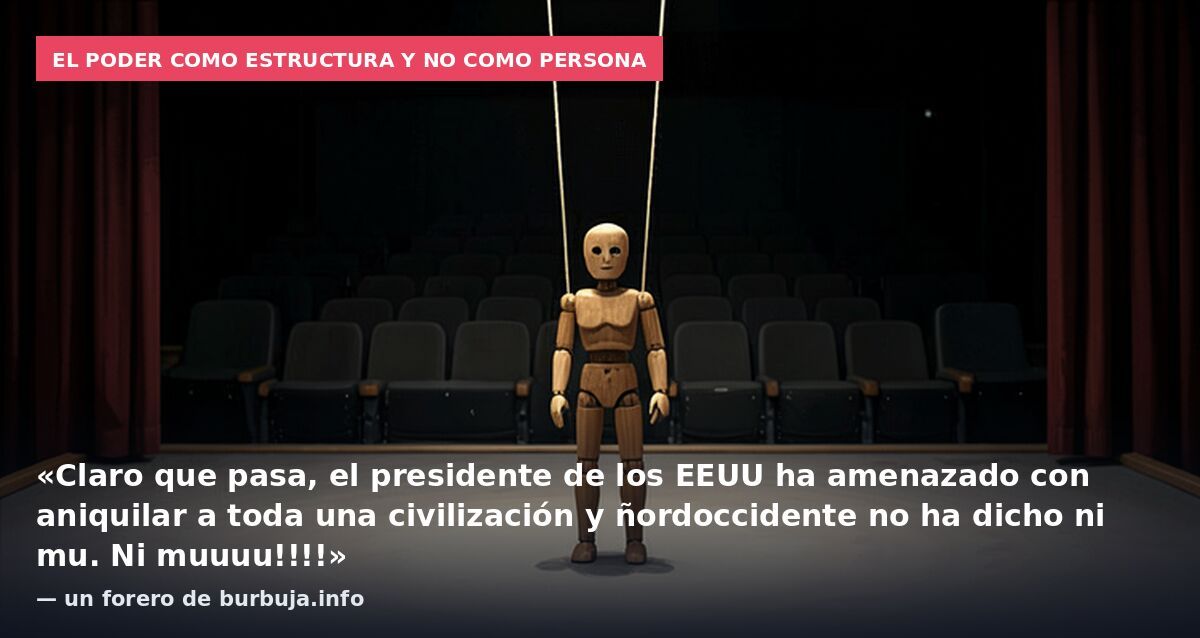 El poder como estructura y no como persona: «Claro que pasa, el presidente de los EEUU ha amenazado con aniquilar a toda una civilización y ñordoccidente no ha dicho ni mu. Ni muuuu!!!!» — un forero de burbuja.info