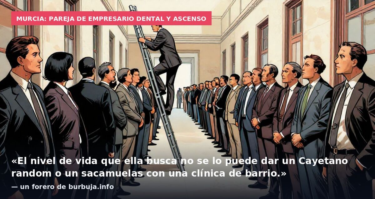 Murcia: pareja de empresario dental y ascenso: «El nivel de vida que ella busca no se lo puede dar un Cayetano random o un sacamuelas con una clínica de barrio.» — un forero de burbuja.info
