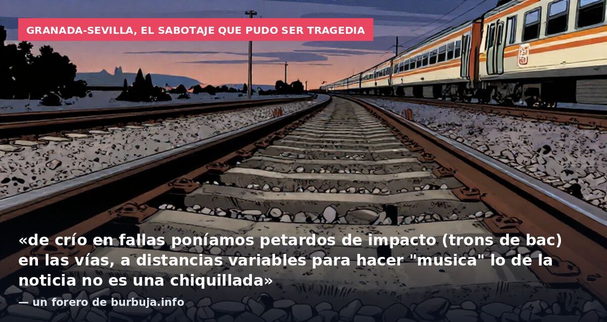 Granada-Sevilla, el sabotaje que pudo ser tragedia: «de crío en fallas poníamos petardos de impacto (trons de bac) en las vías, a distancias variables para hacer "musica" lo de la noticia no es una chiquillada» — un forero de burbuja.info