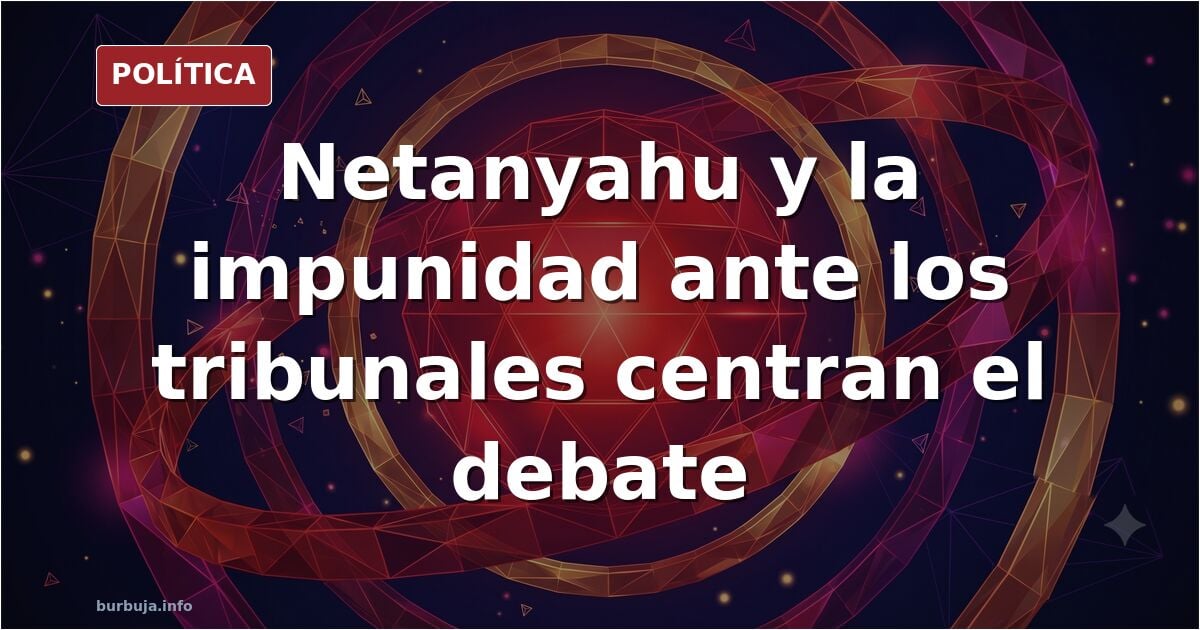 Netanyahu y la impunidad ante los tribunales centran el debate