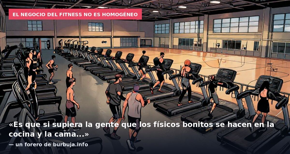 El negocio del fitness no es homogéneo: «Es que si supiera la gente que los físicos bonitos se hacen en la cocina y la cama...» — un forero de burbuja.info