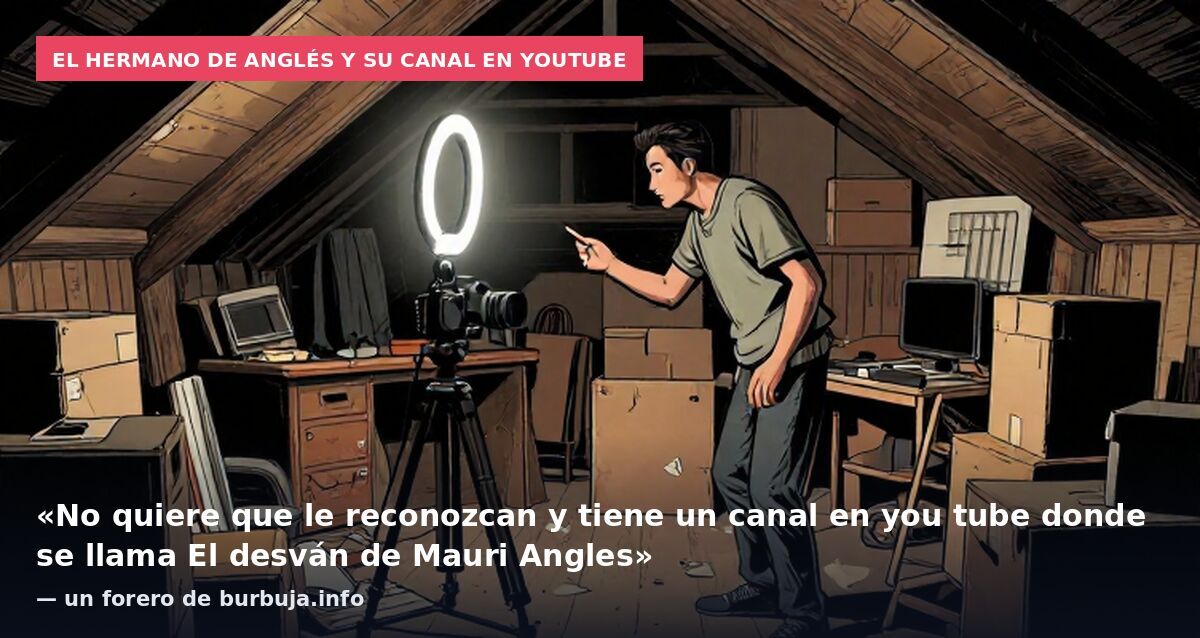 El hermano de Anglés y su canal en YouTube: «No quiere que le reconozcan y tiene un canal en you tube donde se llama El desván de Mauri Angles» — un forero de burbuja.info