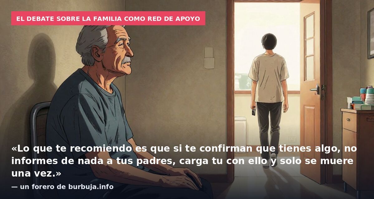 El debate sobre la familia como red de apoyo: «Lo que te recomiendo es que si te confirman que tienes algo, no informes de nada a tus padres, carga tu con ello y solo se muere una vez.» — un forero de burbuja.info