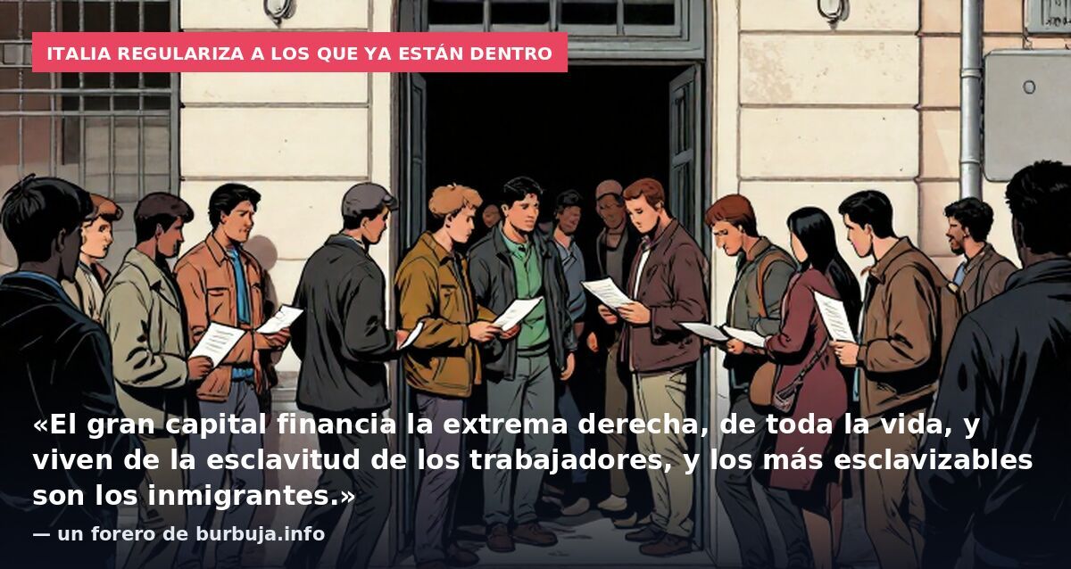 Italia regulariza a los que ya están dentro: «El gran capital financia la extrema derecha, de toda la vida, y viven de la esclavitud de los trabajadores, y los más esclavizables son los inmigrantes.» — un forero de burbuja.info