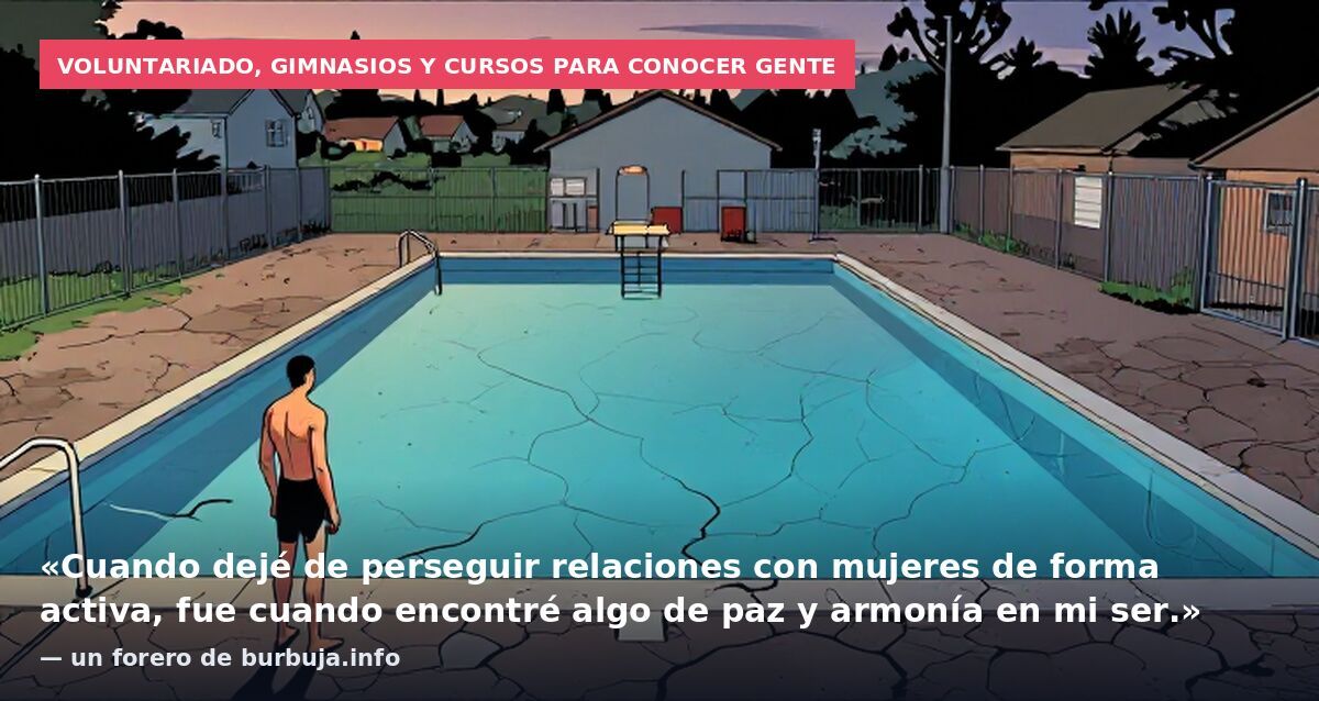 Voluntariado, gimnasios y cursos para conocer gente: «Cuando dejé de perseguir relaciones con mujeres de forma activa, fue cuando encontré algo de paz y armonía en mi ser.» — un forero de burbuja.info