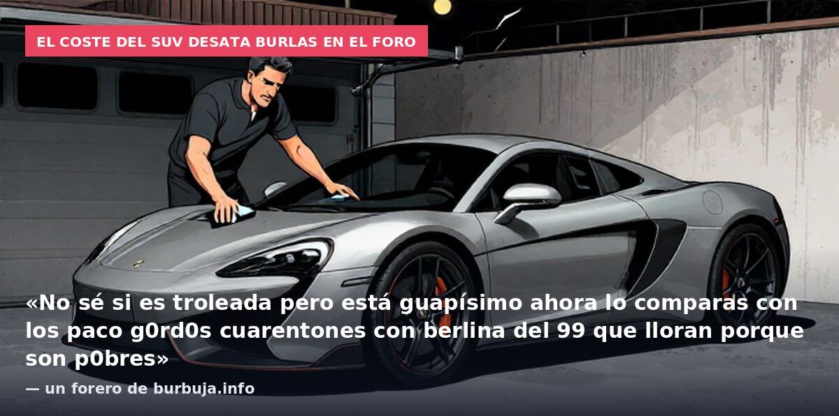 El coste del SUV desata burlas en el foro: «No sé si es troleada pero está guapísimo ahora lo comparas con los paco g0rd0s cuarentones con berlina del 99 que lloran porque son p0bres» — un forero de burbuja.info