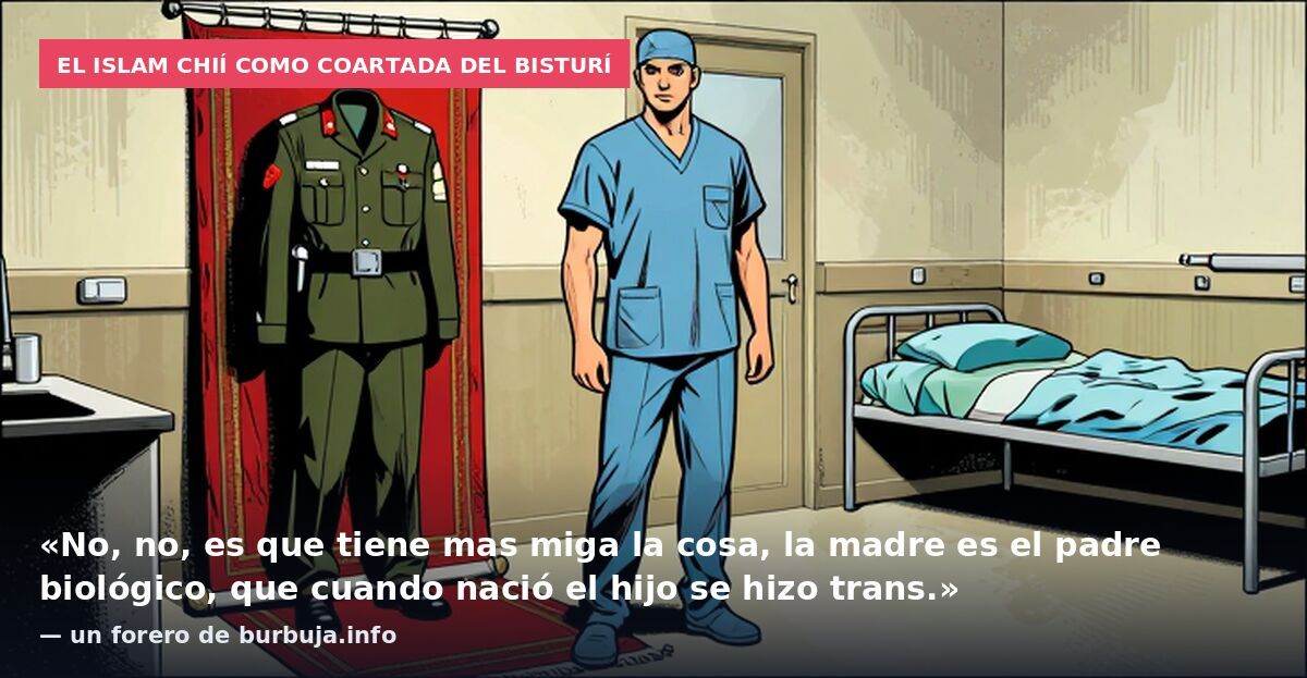 El islam chií como coartada del bisturí: «No, no, es que tiene mas miga la cosa, la madre es el padre biológico, que cuando nació el hijo se hizo trans.» — un forero de burbuja.info