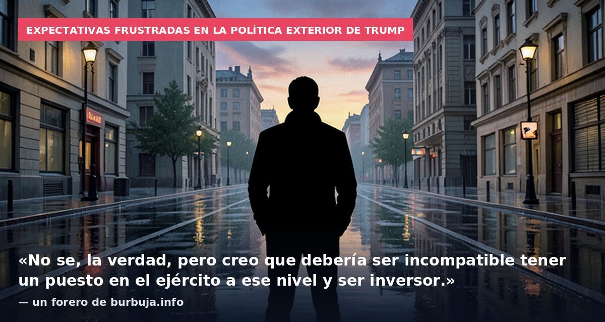 Expectativas frustradas en la política exterior de Trump: «No se, la verdad, pero creo que debería ser incompatible tener un puesto en el ejército a ese nivel y ser inversor.» — un forero de burbuja.info