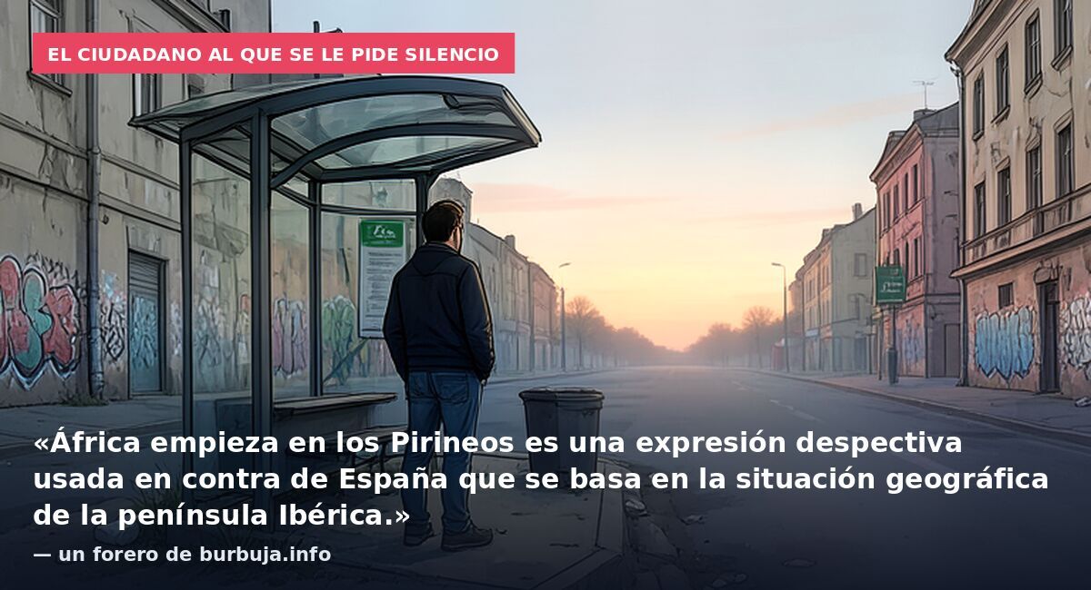 El ciudadano al que se le pide silencio: «África empieza en los Pirineos es una expresión despectiva usada en contra de España que se basa en la situación geográfica de la península Ibérica.» — un forero de burbuja.info