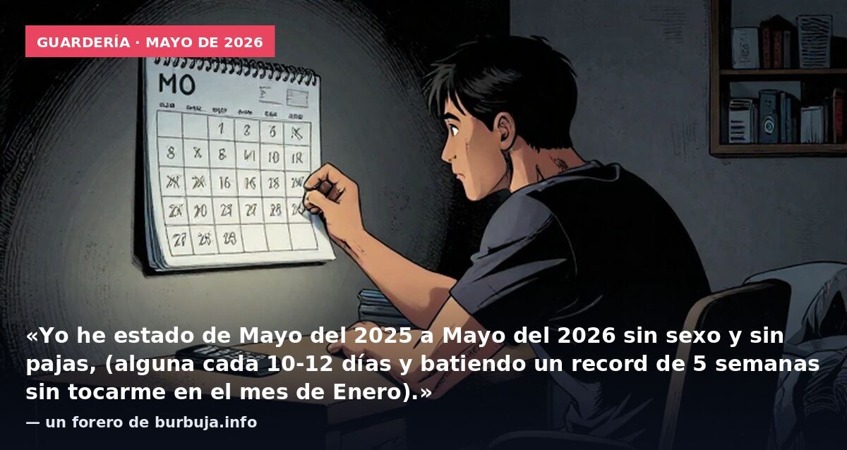 Guardería · mayo de 2026: «Yo he estado de Mayo del 2025 a Mayo del 2026 sin sexo y sin pajas, (alguna cada 10-12 días y batiendo un record de 5 semanas sin tocarme en el mes de Enero).» — un forero de burbuja.info