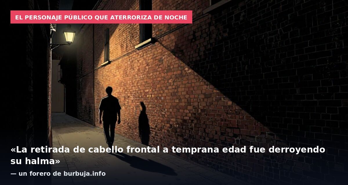 El personaje público que aterroriza de noche: «La retirada de cabello frontal a temprana edad fue derroyendo su halma» — un forero de burbuja.info