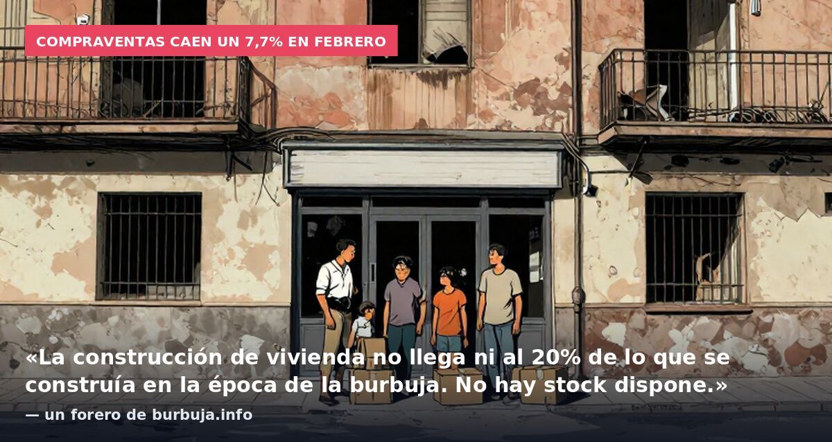 Compraventas caen un 7,7% en febrero: «La construcción de vivienda no llega ni al 20% de lo que se construía en la época de la burbuja. No hay stock dispone.» — un forero de burbuja.info
