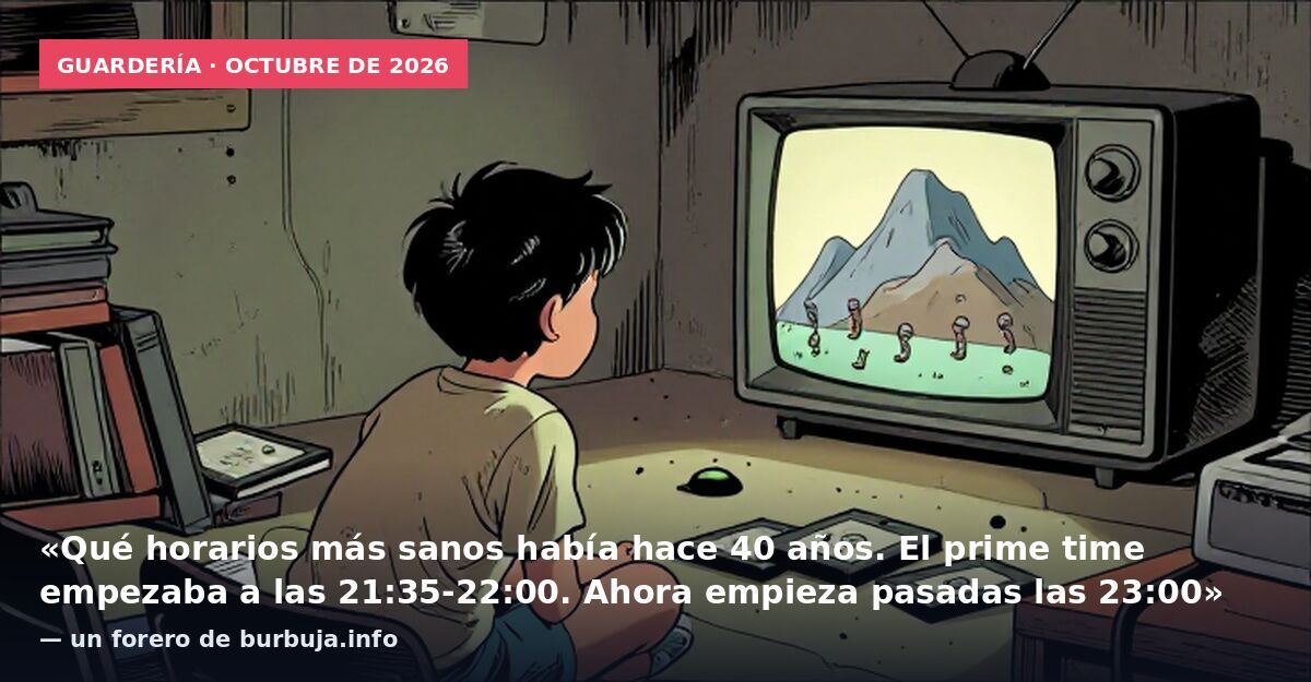 Guardería · octubre de 2026: «Qué horarios más sanos había hace 40 años. El prime time empezaba a las 21:35-22:00. Ahora empieza pasadas las 23:00» — un forero de burbuja.info