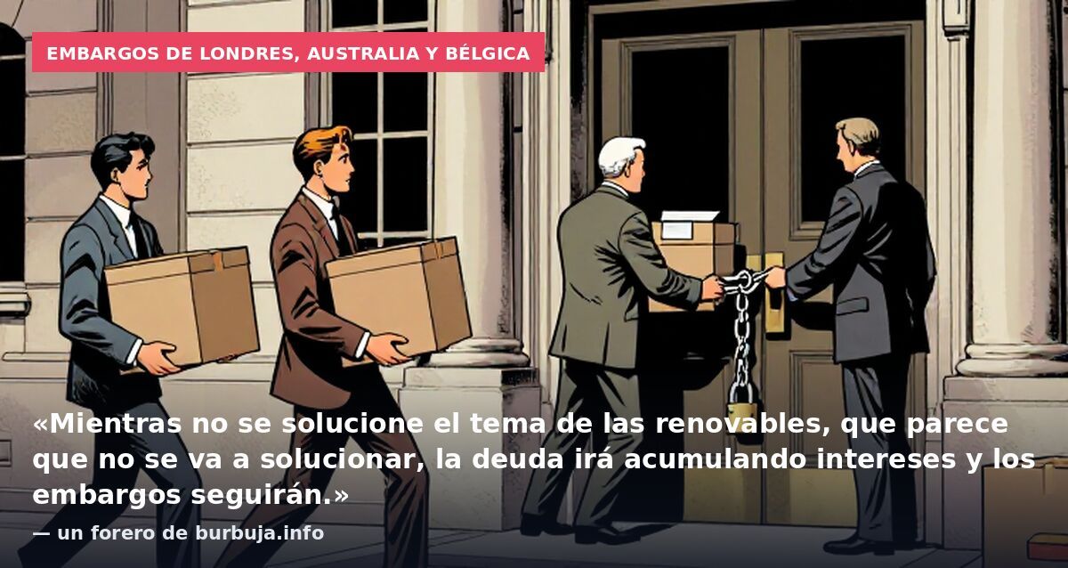 Embargos de Londres, Australia y Bélgica: «Mientras no se solucione el tema de las renovables, que parece que no se va a solucionar, la deuda irá acumulando intereses y los embargos seguirán.» — un forero de burbuja.info