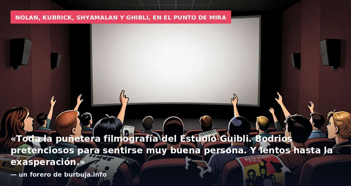 Nolan, Kubrick, Shyamalan y Ghibli, en el punto de mira: «Toda la puñetera filmografía del Estudio Guibli. Bodrios pretenciosos para sentirse muy buena persona. Y lentos hasta la exasperación.» — un forero de burbuja.info