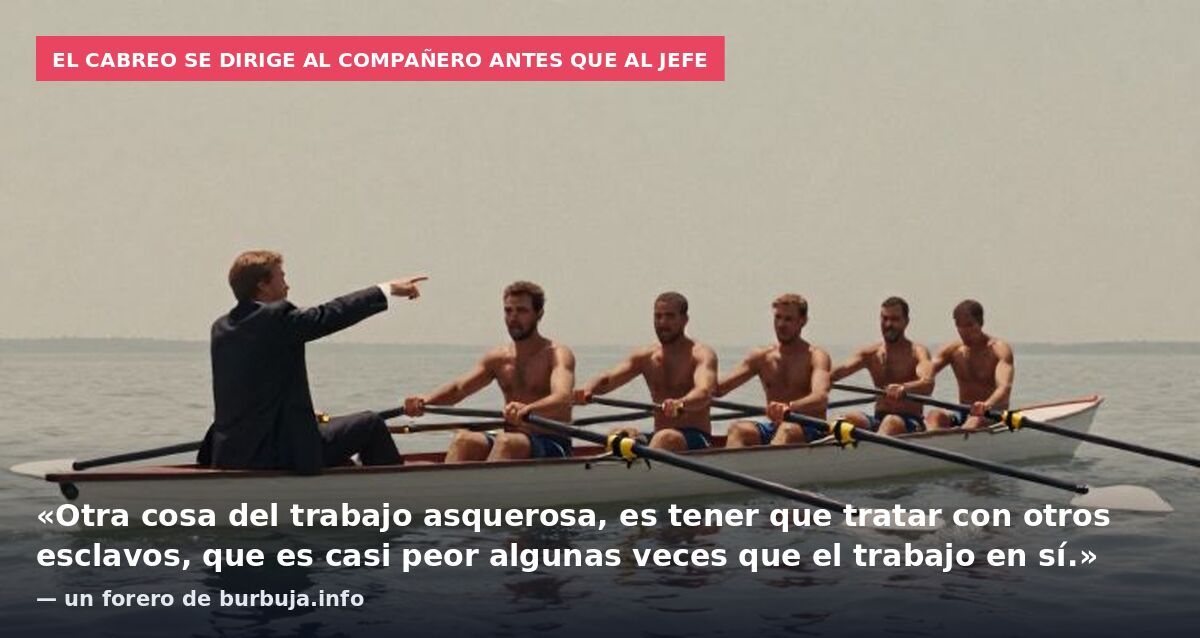 El cabreo se dirige al compañero antes que al jefe: «Otra cosa del trabajo asquerosa, es tener que tratar con otros esclavos, que es casi peor algunas veces que el trabajo en sí.» — un forero de burbuja.info