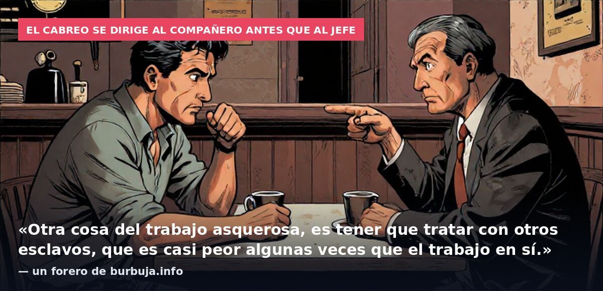 El cabreo se dirige al compañero antes que al jefe: «Otra cosa del trabajo asquerosa, es tener que tratar con otros esclavos, que es casi peor algunas veces que el trabajo en sí.» — un forero de burbuja.info