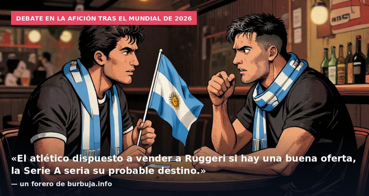 Debate en la afición tras el Mundial de 2026: «El atlético dispuesto a vender a Ruggeri si hay una buena oferta, la Serie A seria su probable destino.» — un forero de burbuja.info
