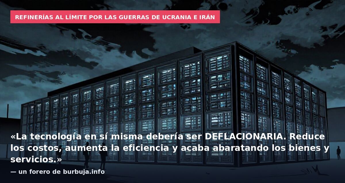 Refinerías al límite por las guerras de Ucrania e Irán: «La tecnología en sí misma debería ser DEFLACIONARIA. Reduce los costos, aumenta la eficiencia y acaba abaratando los bienes y servicios.» — un forero de burbuja.info