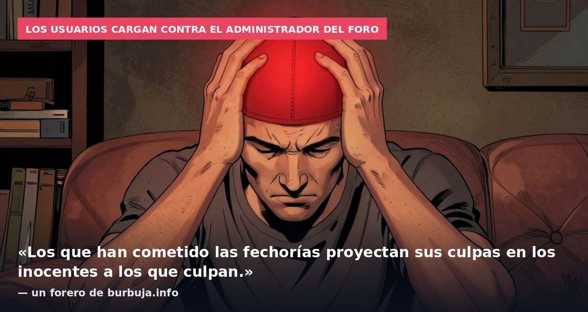 Los usuarios cargan contra el administrador del foro: «Los que han cometido las fechorías proyectan sus culpas en los inocentes a los que culpan.» — un forero de burbuja.info