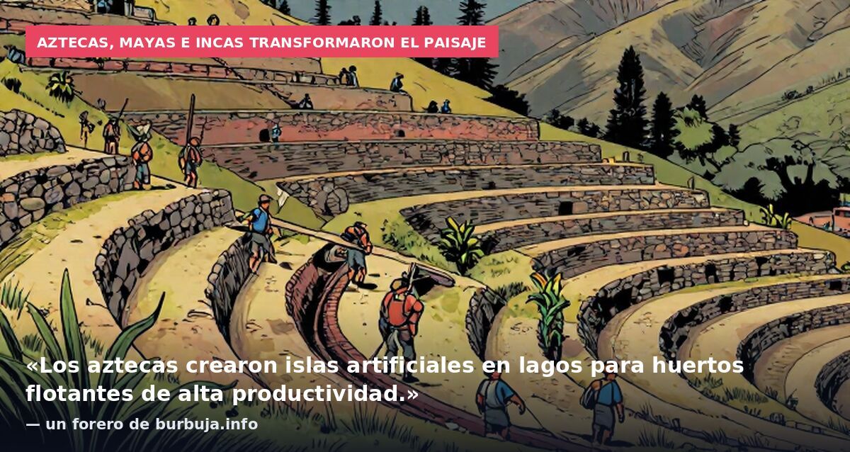 Aztecas, mayas e incas transformaron el paisaje: «Los aztecas crearon islas artificiales en lagos para huertos flotantes de alta productividad.» — un forero de burbuja.info