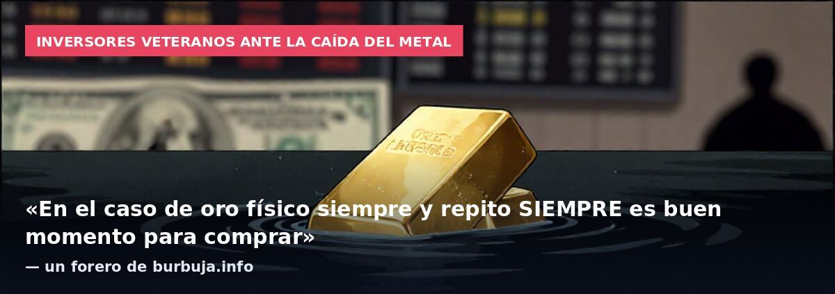 Inversores veteranos ante la caída del metal: «En el caso de oro físico siempre y repito SIEMPRE es buen momento para comprar» — un forero de burbuja.info