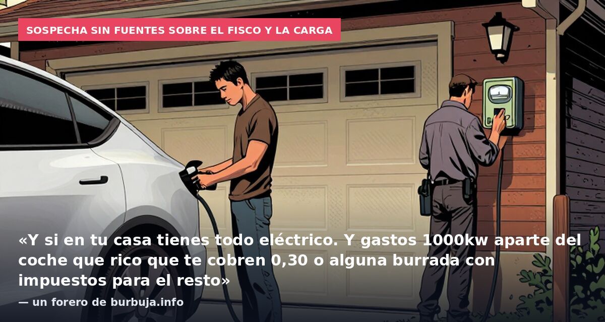 Sospecha sin fuentes sobre el fisco y la carga: «Y si en tu casa tienes todo eléctrico. Y gastos 1000kw aparte del coche que rico que te cobren 0,30 o alguna burrada con impuestos para el resto» — un forero de burbuja.info