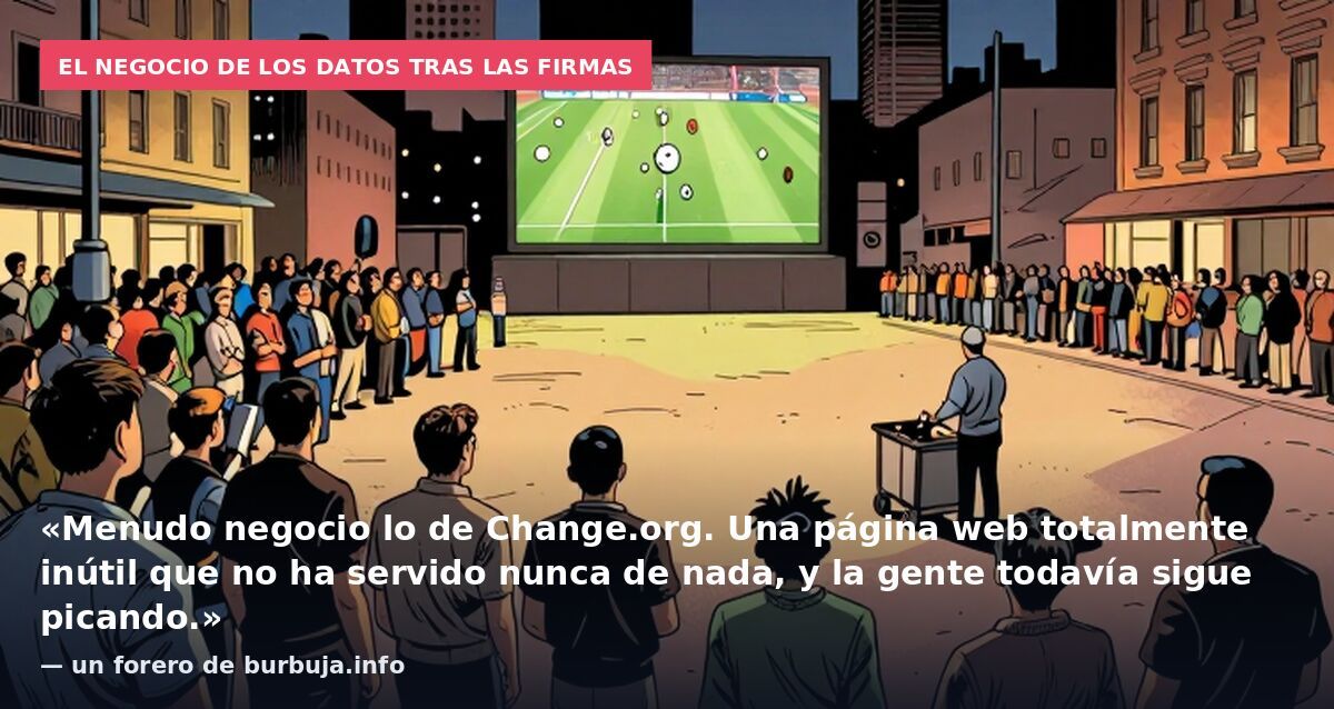 El negocio de los datos tras las firmas: «Menudo negocio lo de Change.org. Una página web totalmente inútil que no ha servido nunca de nada, y la gente todavía sigue picando.» — un forero de burbuja.info