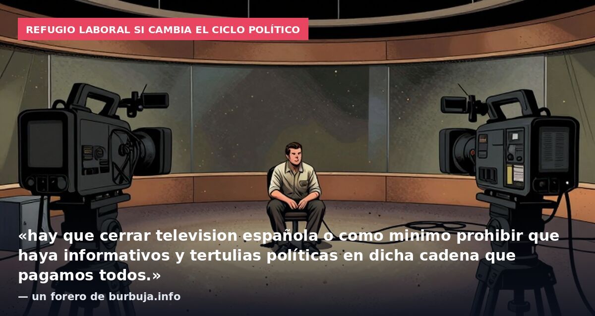 Refugio laboral si cambia el ciclo político: «hay que cerrar television española o como minimo prohibir que haya informativos y tertulias políticas en dicha cadena que pagamos todos.» — un forero de burbuja.info