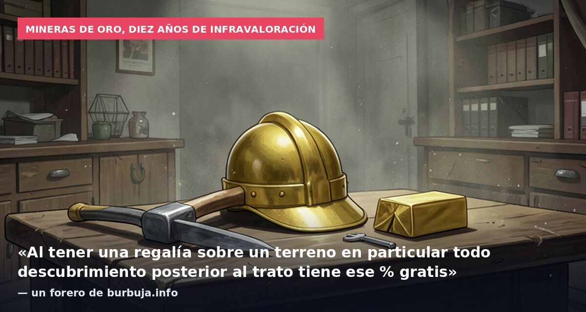 Mineras de oro, diez años de infravaloración: «Al tener una regalía sobre un terreno en particular todo descubrimiento posterior al trato tiene ese % gratis» — un forero de burbuja.info