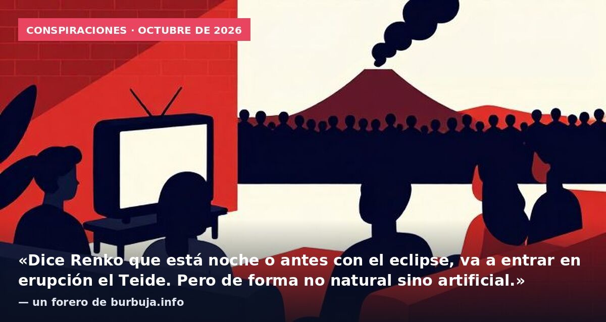 Conspiraciones · octubre de 2026: «Dice Renko que está noche o antes con el eclipse, va a entrar en erupción el Teide. Pero de forma no natural sino artificial.» — un forero de burbuja.info